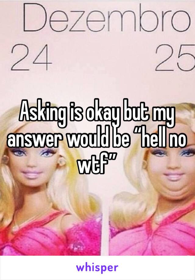 Asking is okay but my answer would be “hell no wtf” 