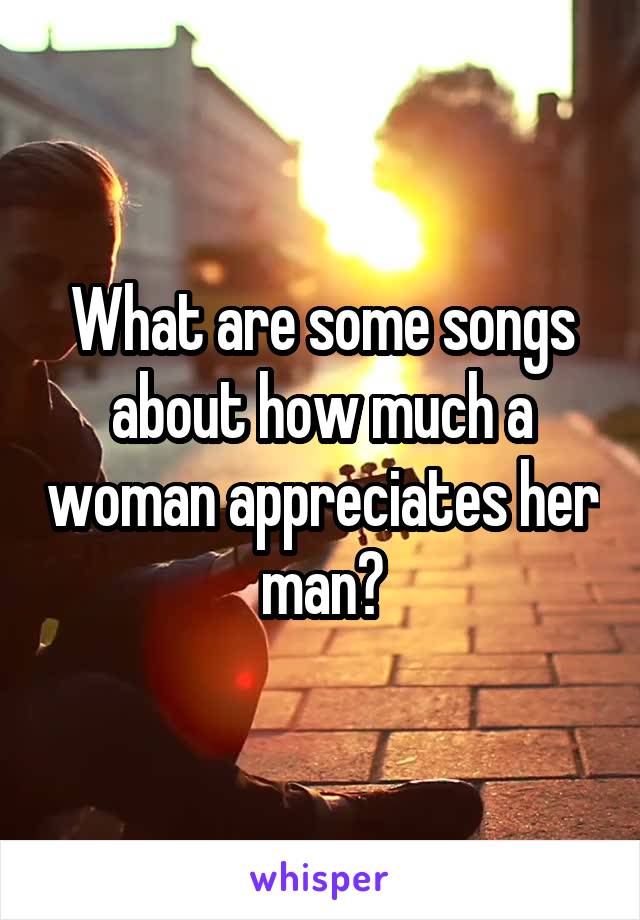 What are some songs about how much a woman appreciates her man?