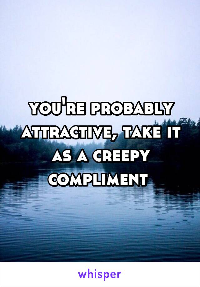 you're probably attractive, take it as a creepy compliment 