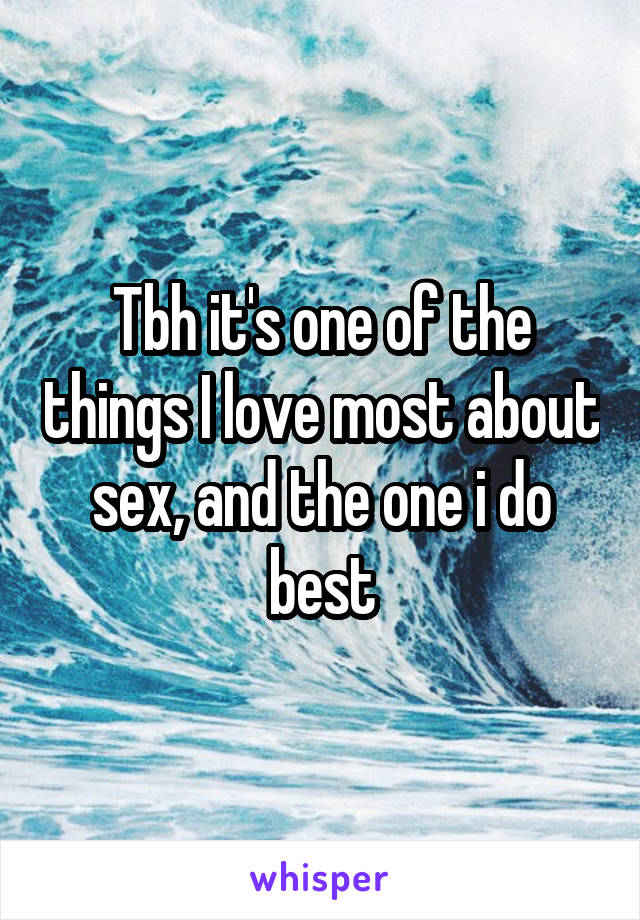 Tbh it's one of the things I love most about sex, and the one i do best