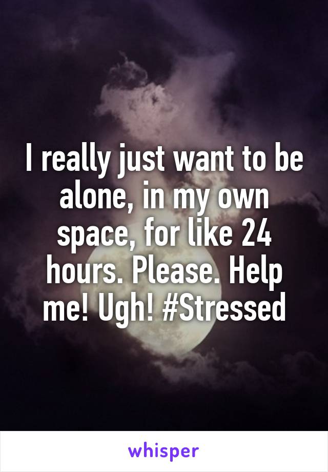 I really just want to be alone, in my own space, for like 24 hours. Please. Help me! Ugh! #Stressed