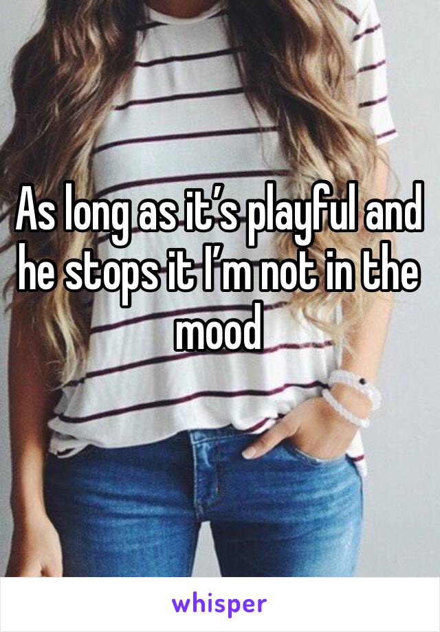 As long as it’s playful and he stops it I’m not in the mood