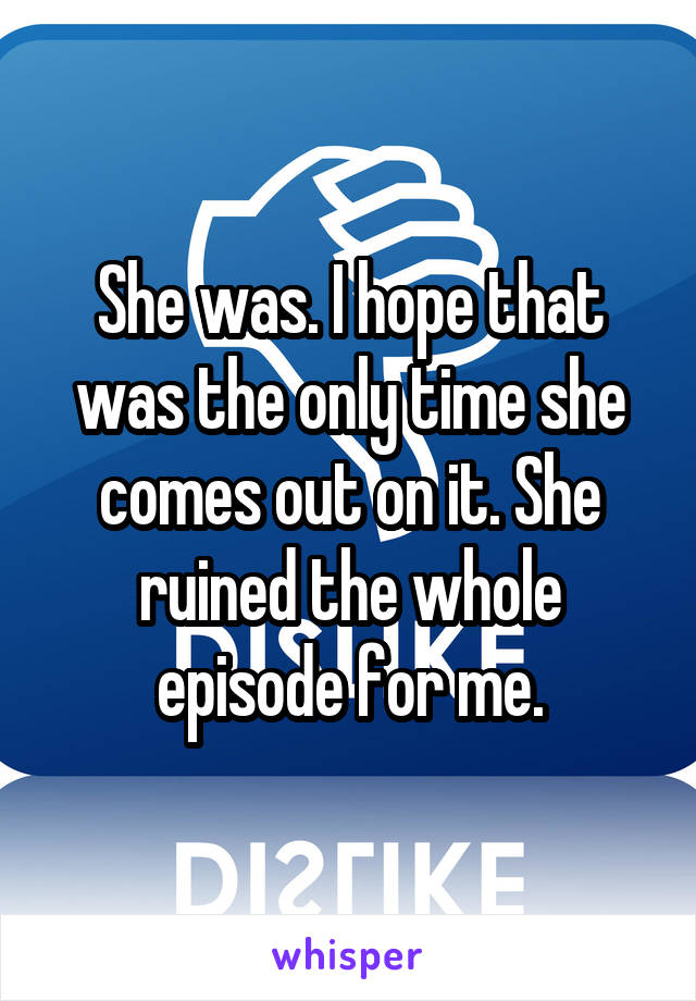She was. I hope that was the only time she comes out on it. She ruined the whole episode for me.
