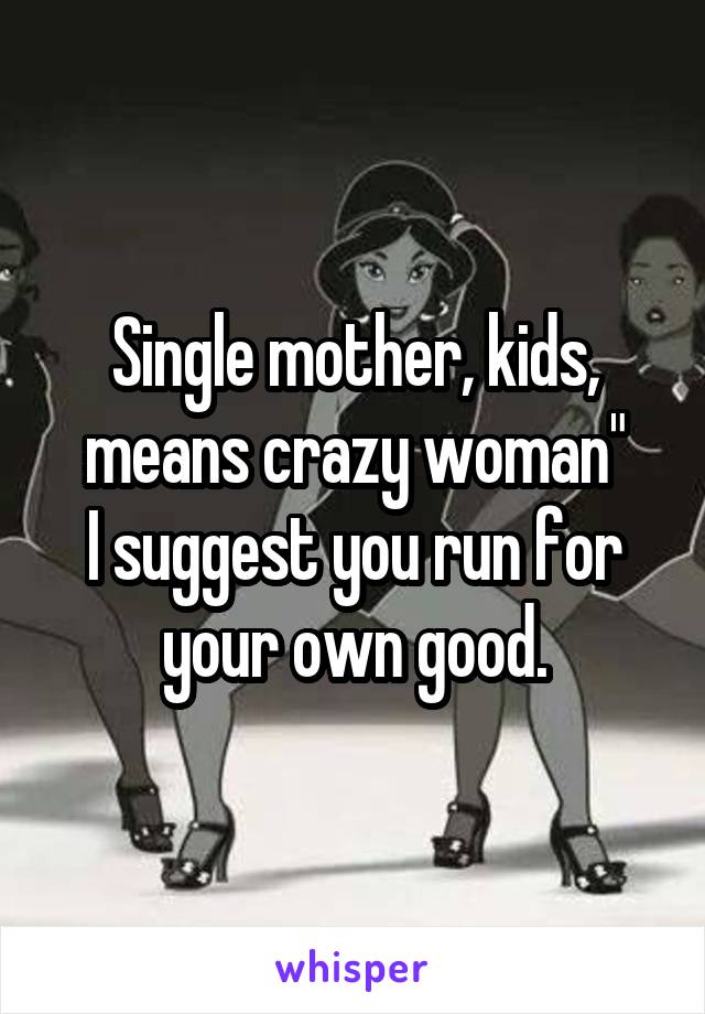 Single mother, kids, means crazy woman"
I suggest you run for your own good.