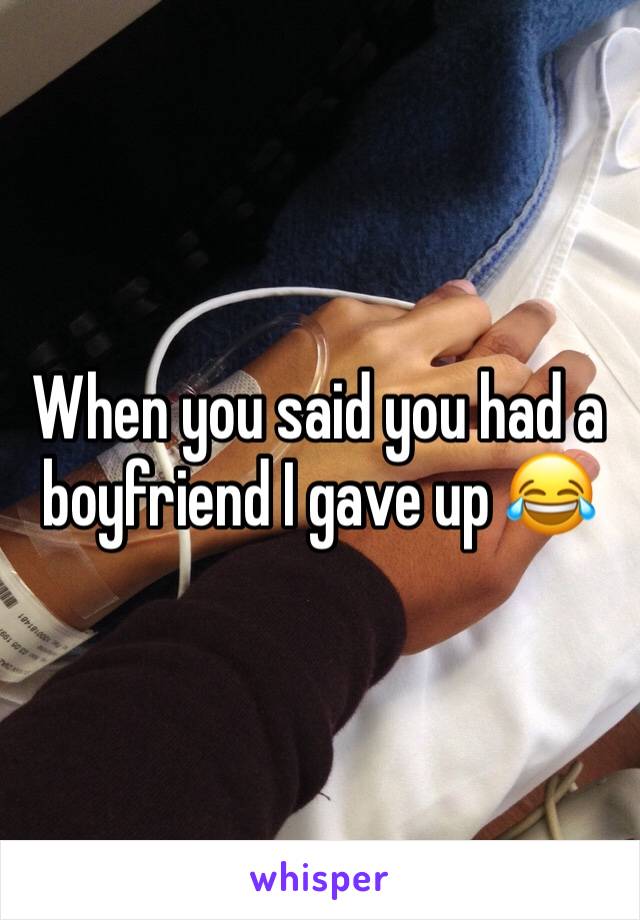 When you said you had a boyfriend I gave up 😂