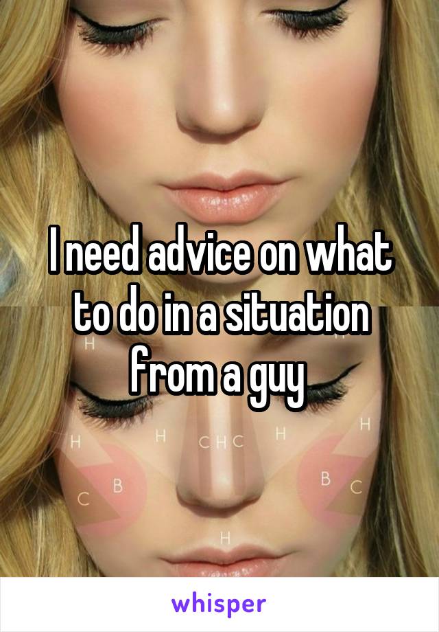 I need advice on what to do in a situation from a guy 