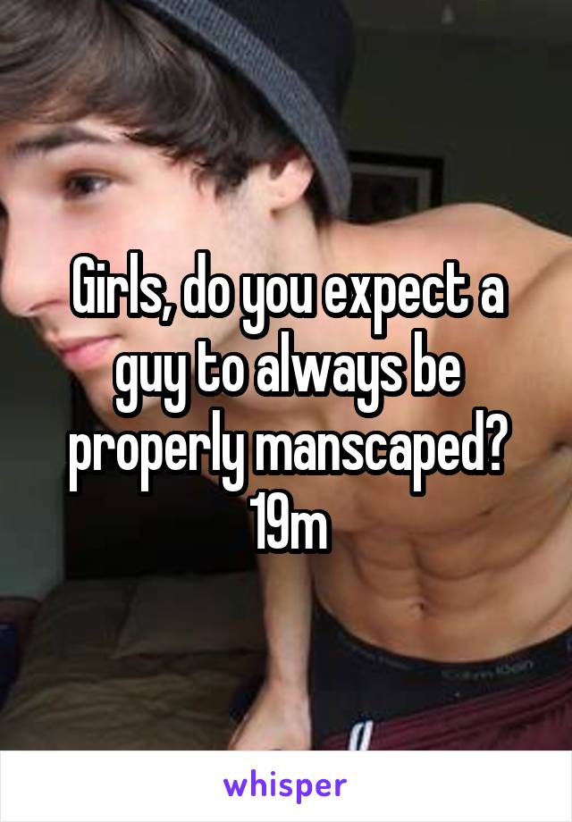 Girls, do you expect a guy to always be properly manscaped?
19m
