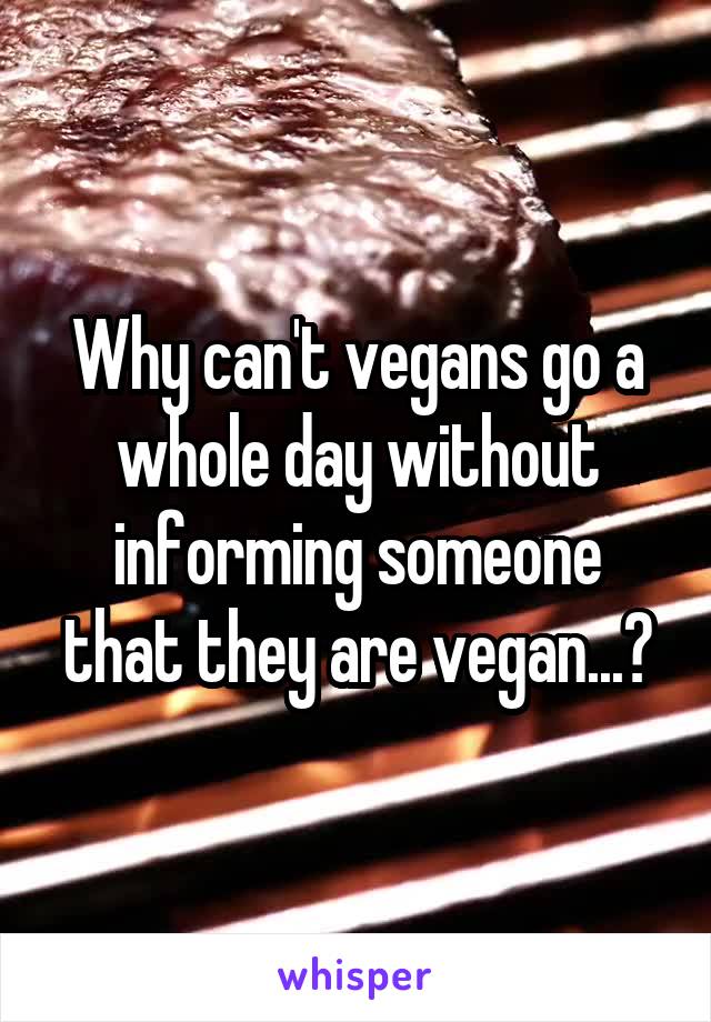 Why can't vegans go a whole day without informing someone that they are vegan...?
