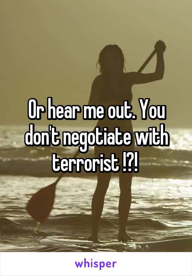 Or hear me out. You don't negotiate with terrorist !?! 