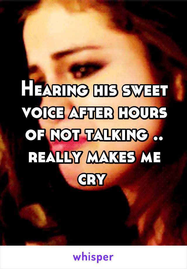 Hearing his sweet voice after hours of not talking .. really makes me cry 