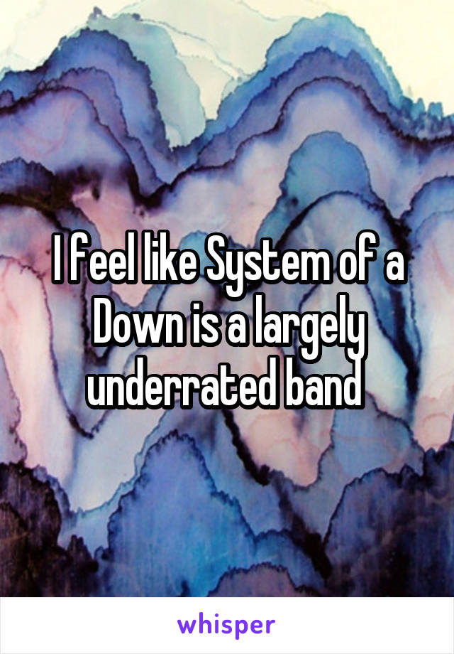 I feel like System of a Down is a largely underrated band 