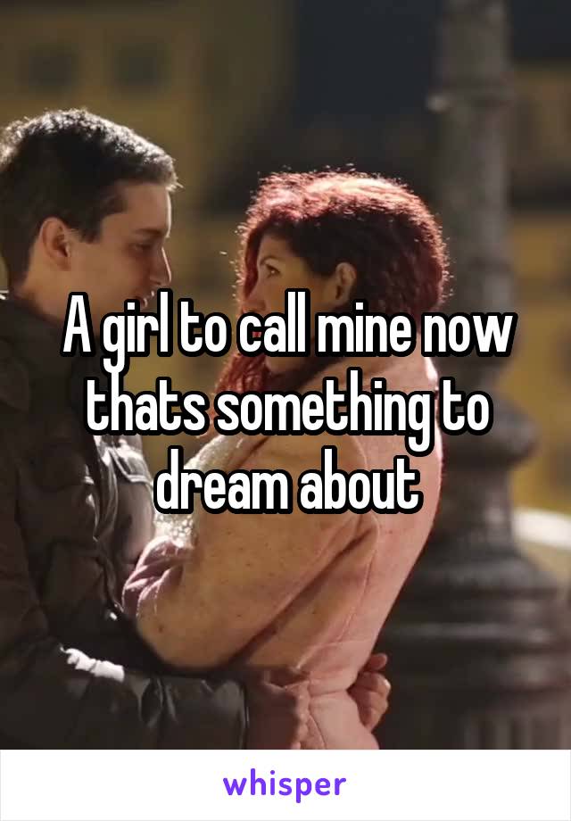 A girl to call mine now thats something to dream about