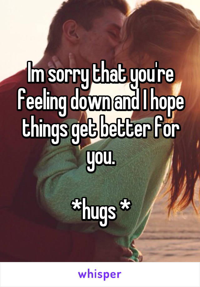 Im sorry that you're feeling down and I hope things get better for you.

*hugs *