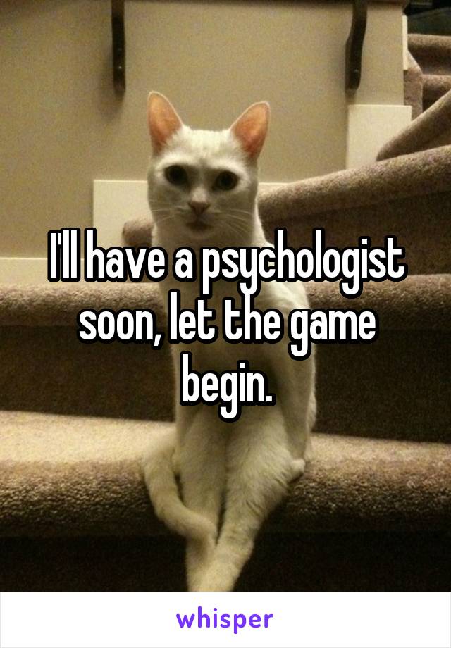 I'll have a psychologist soon, let the game begin.