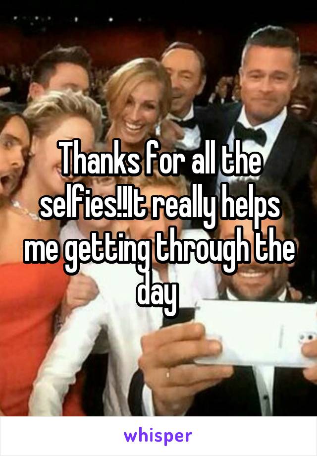 Thanks for all the selfies!!It really helps me getting through the day 