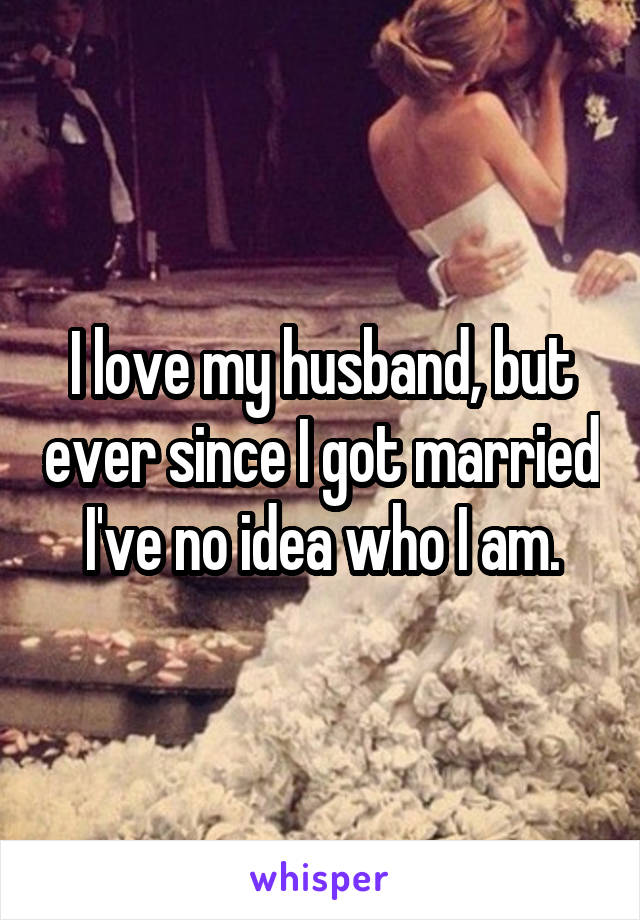 I love my husband, but ever since I got married I've no idea who I am.