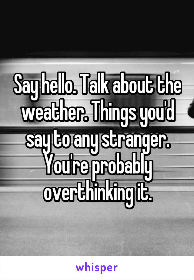 Say hello. Talk about the weather. Things you'd say to any stranger. You're probably overthinking it.