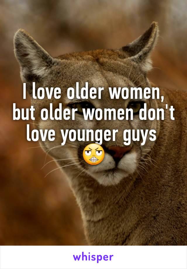 I love older women, but older women don't love younger guys 
😬

