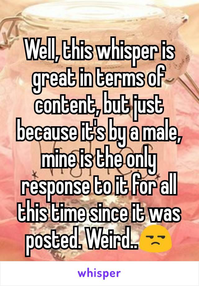 Well, this whisper is great in terms of content, but just because it's by a male, mine is the only response to it for all this time since it was posted. Weird..😒