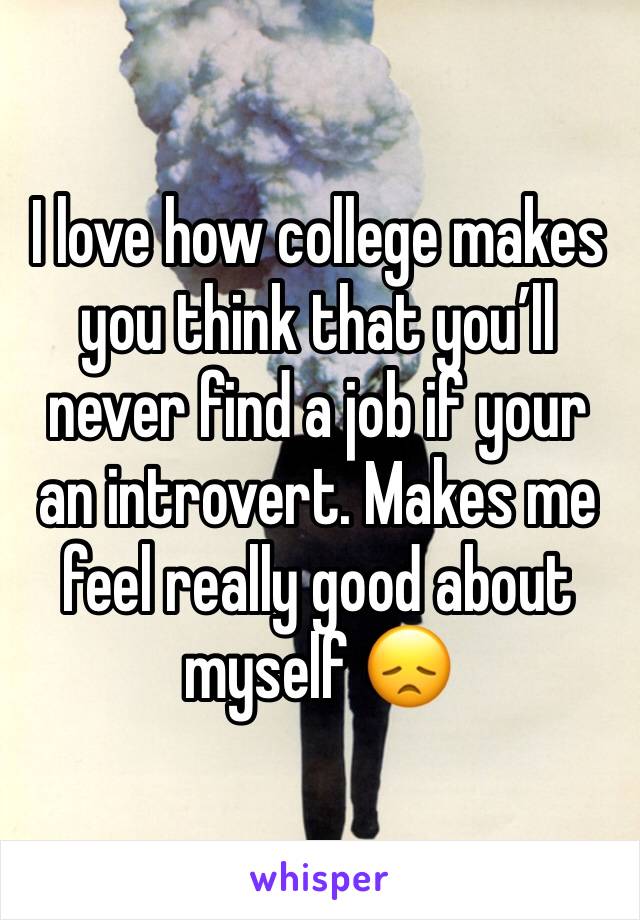 I love how college makes you think that you’ll never find a job if your an introvert. Makes me feel really good about myself 😞