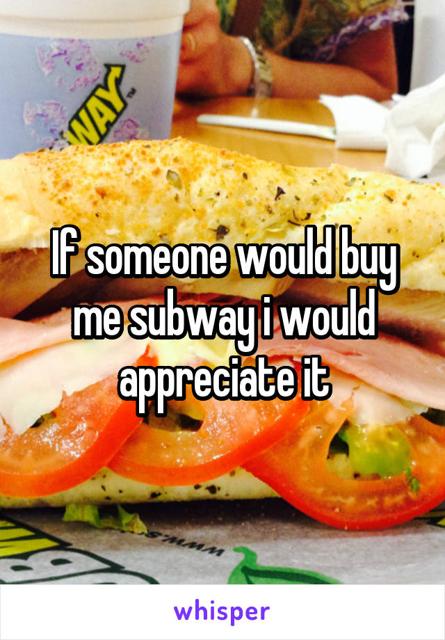 If someone would buy me subway i would appreciate it
