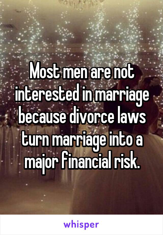 Most men are not interested in marriage because divorce laws turn marriage into a major financial risk.