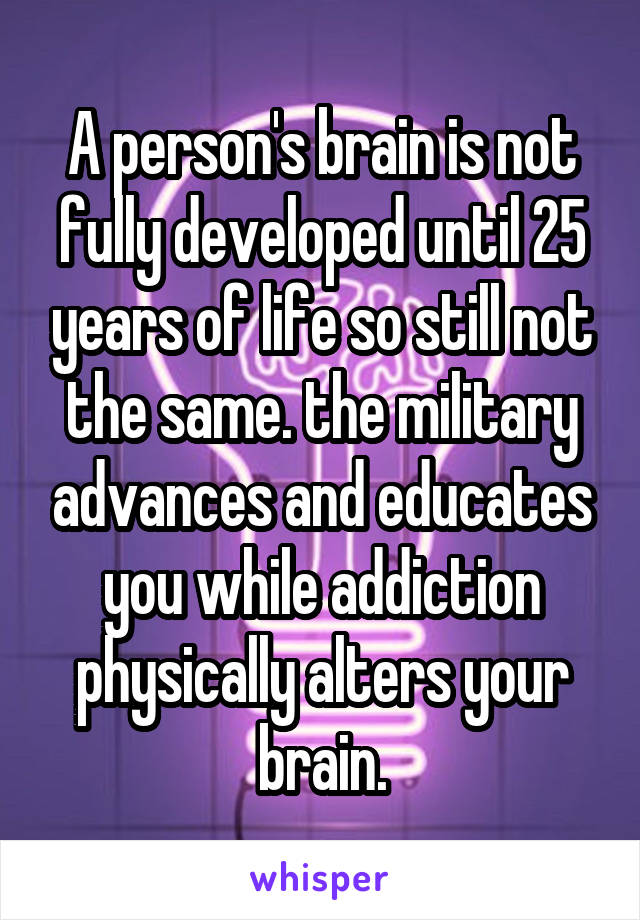 A person's brain is not fully developed until 25 years of life so still not the same. the military advances and educates you while addiction physically alters your brain.