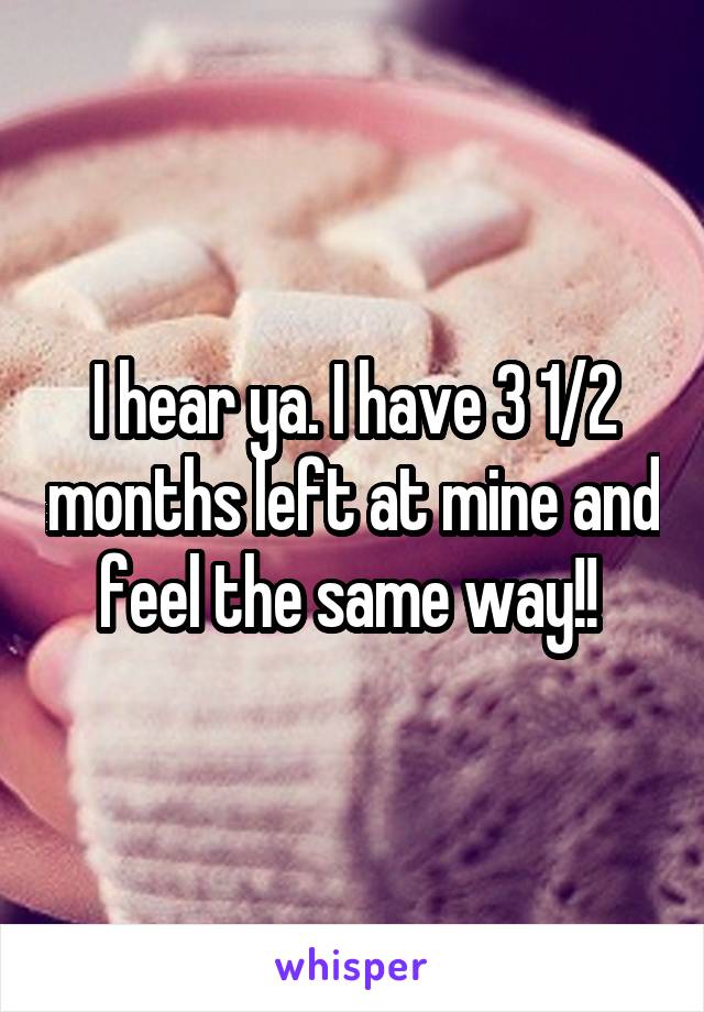 I hear ya. I have 3 1/2 months left at mine and feel the same way!! 