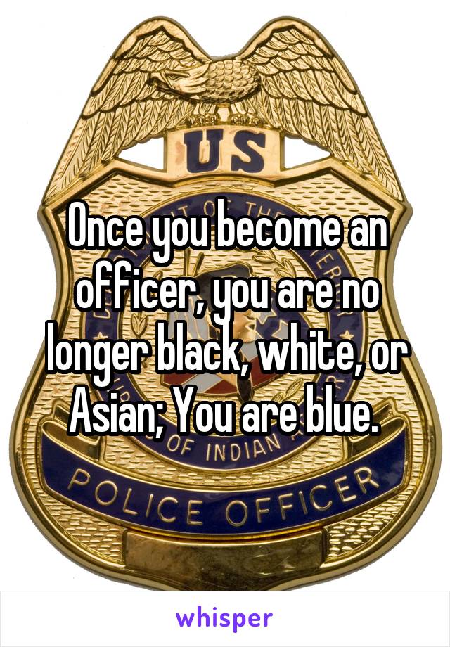 Once you become an officer, you are no longer black, white, or Asian; You are blue. 