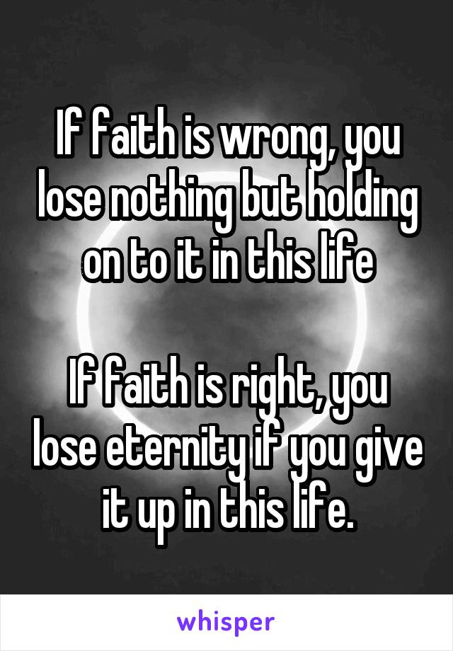 If faith is wrong, you lose nothing but holding on to it in this life

If faith is right, you lose eternity if you give it up in this life.