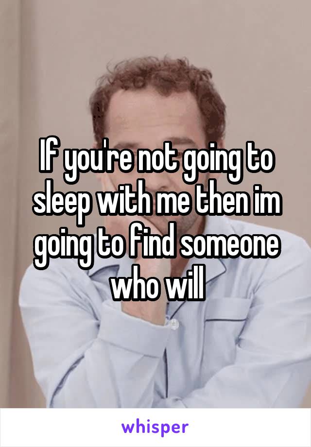 If you're not going to sleep with me then im going to find someone who will