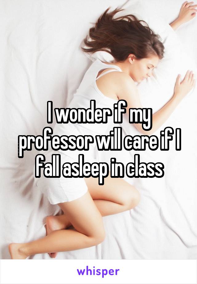 I wonder if my professor will care if I fall asleep in class