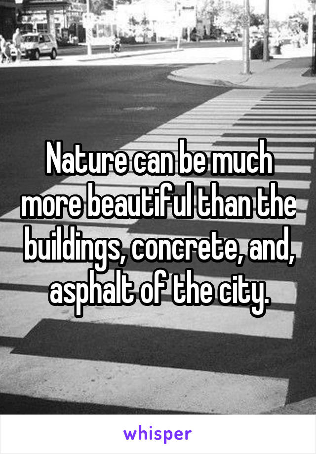 Nature can be much more beautiful than the buildings, concrete, and, asphalt of the city.