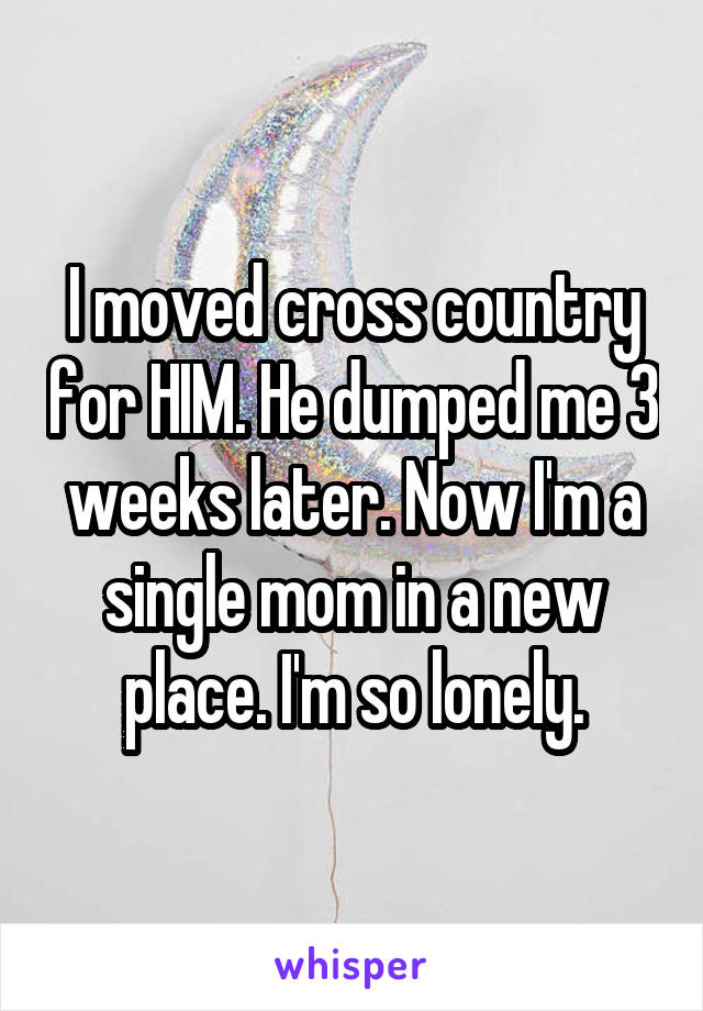 I moved cross country for HIM. He dumped me 3 weeks later. Now I'm a single mom in a new place. I'm so lonely.