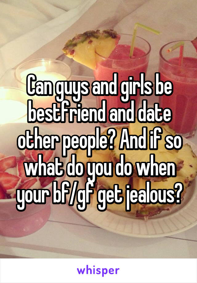 Can guys and girls be bestfriend and date other people? And if so what do you do when your bf/gf get jealous?