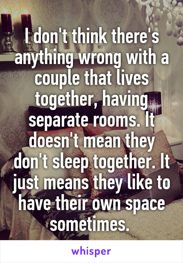 I don't think there's anything wrong with a couple that lives together, having separate rooms. It doesn't mean they don't sleep together. It just means they like to have their own space sometimes. 