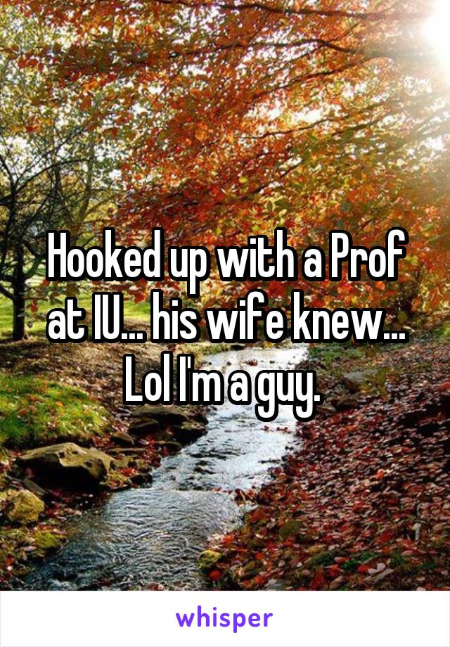 Hooked up with a Prof at IU... his wife knew... Lol I'm a guy. 