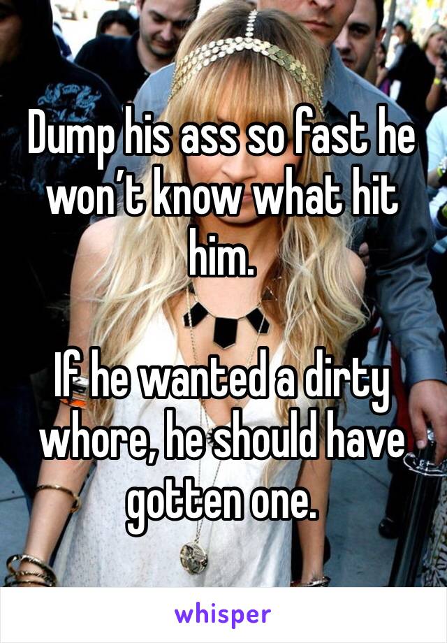 Dump his ass so fast he won’t know what hit him.

If he wanted a dirty  whore, he should have gotten one.
