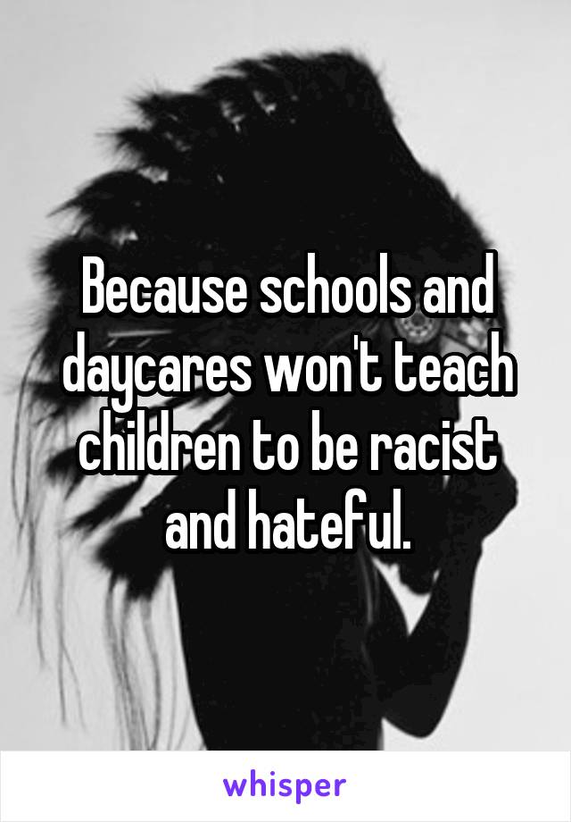Because schools and daycares won't teach children to be racist and hateful.