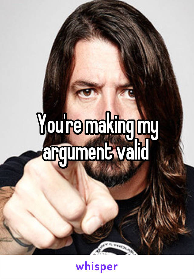 You're making my argument valid 