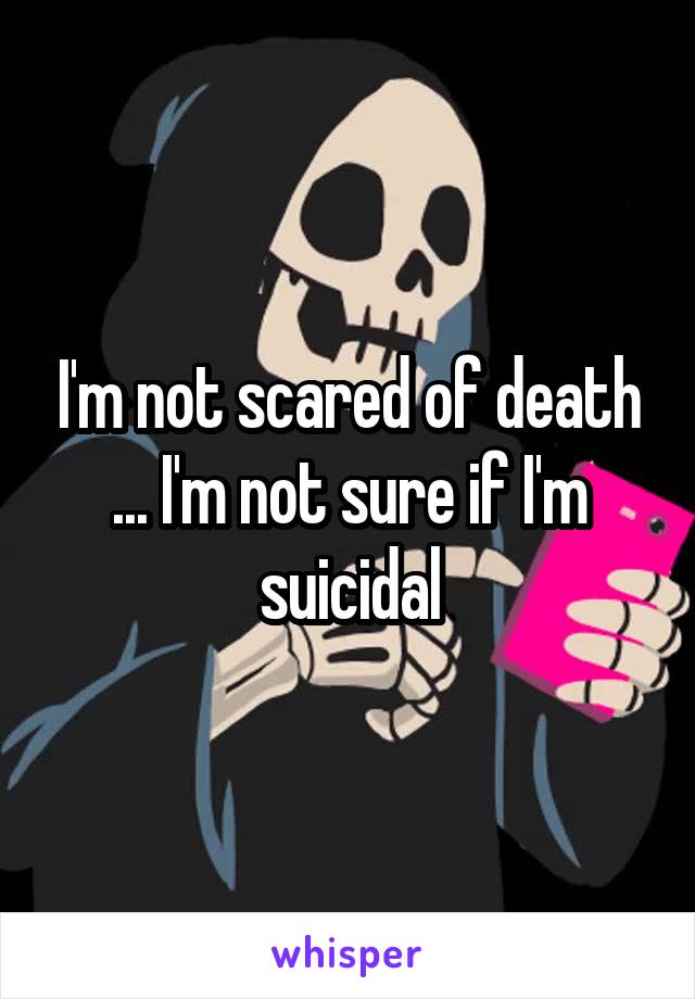 I'm not scared of death ... I'm not sure if I'm suicidal