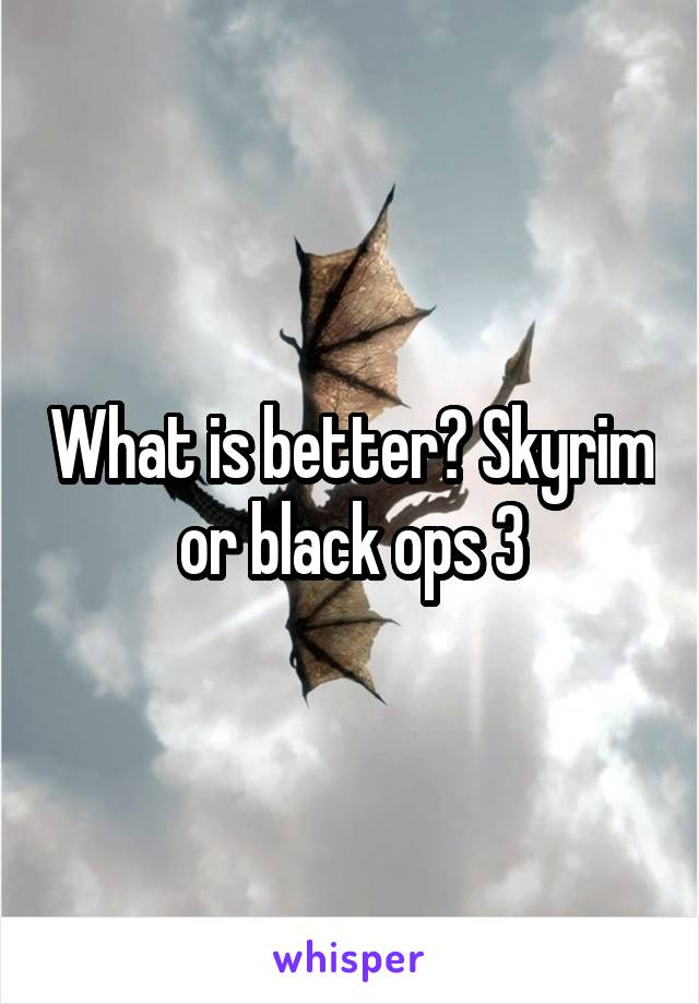 What is better? Skyrim or black ops 3