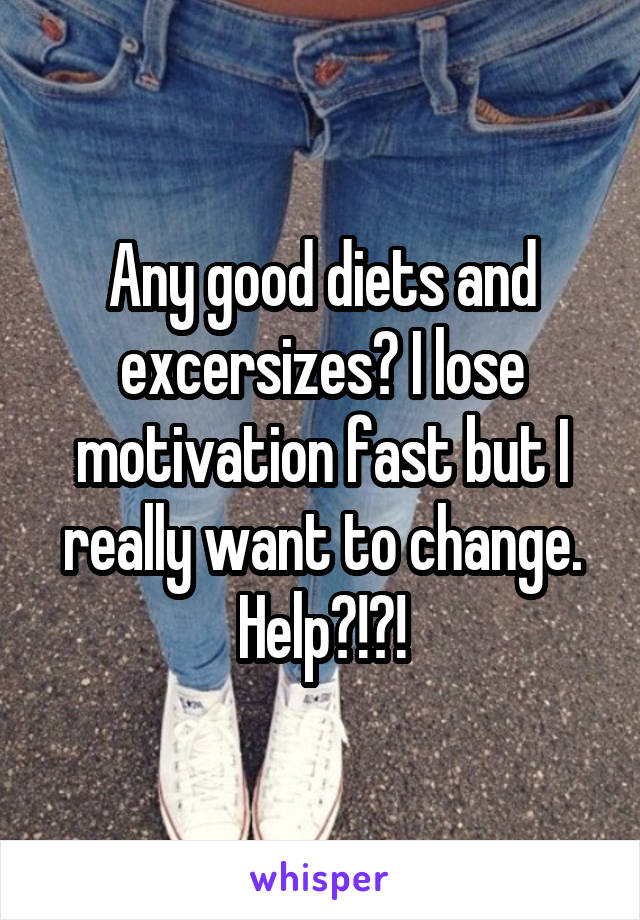 Any good diets and excersizes? I lose motivation fast but I really want to change. Help?!?!