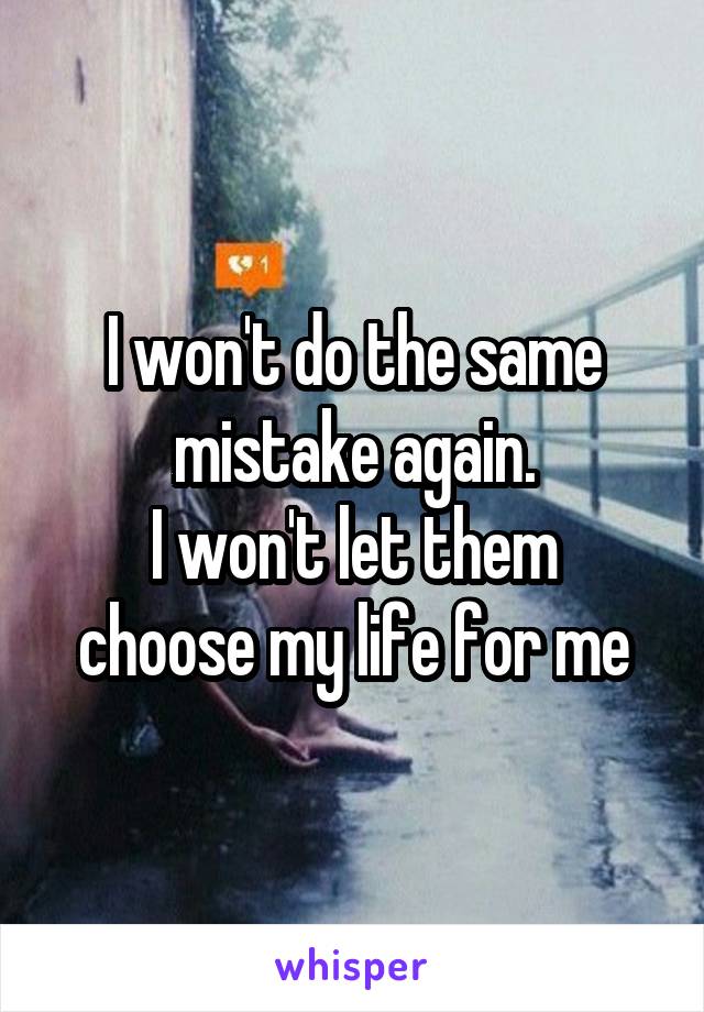 I won't do the same mistake again.
I won't let them choose my life for me