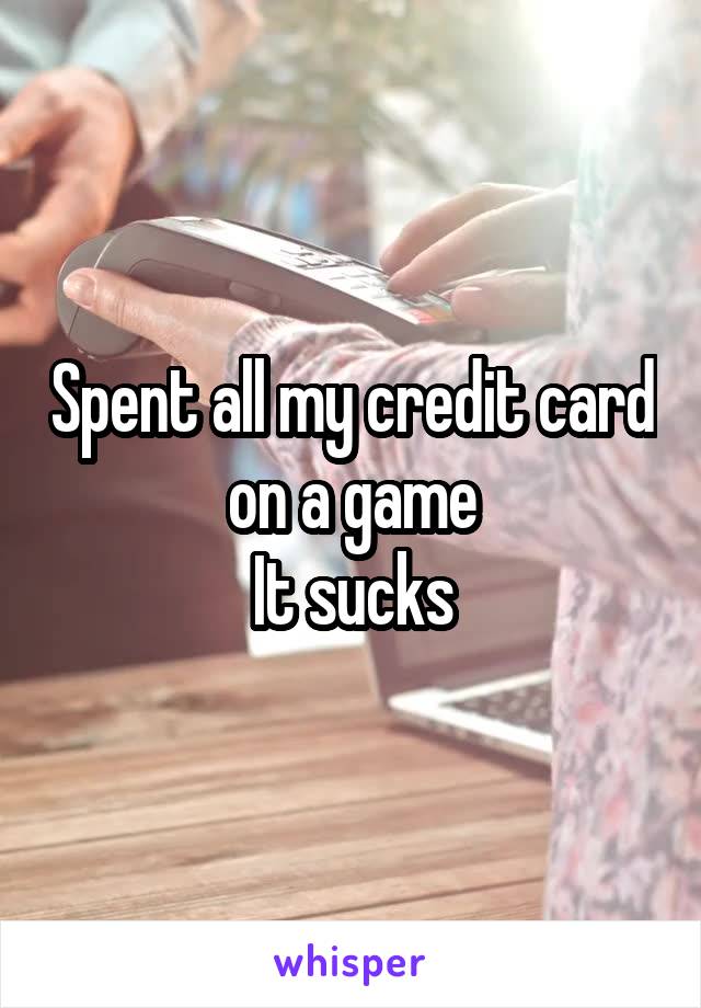 Spent all my credit card on a game
It sucks