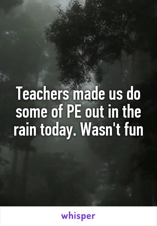 Teachers made us do some of PE out in the rain today. Wasn't fun