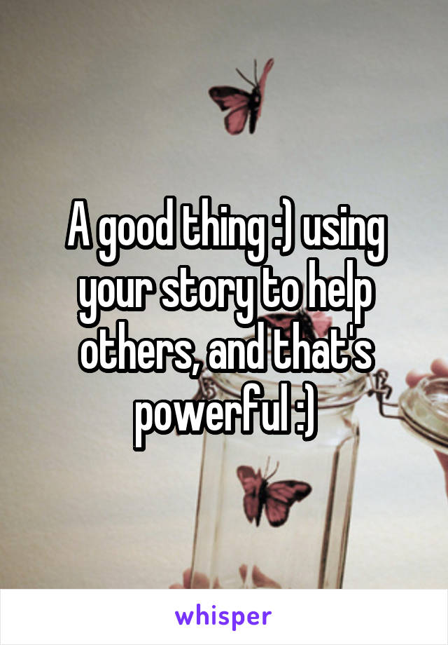 A good thing :) using your story to help others, and that's powerful :)