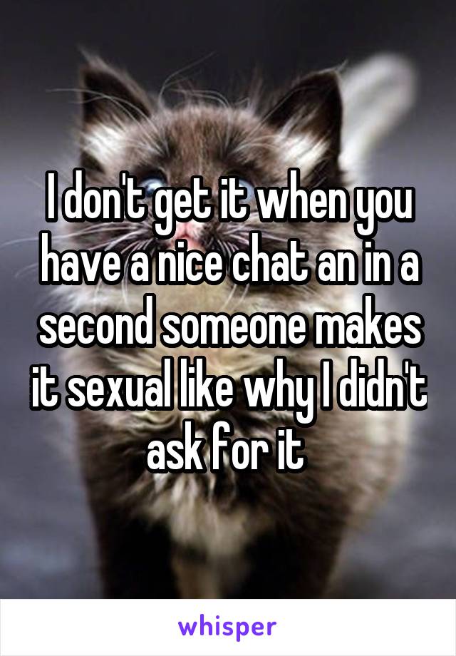 I don't get it when you have a nice chat an in a second someone makes it sexual like why I didn't ask for it 