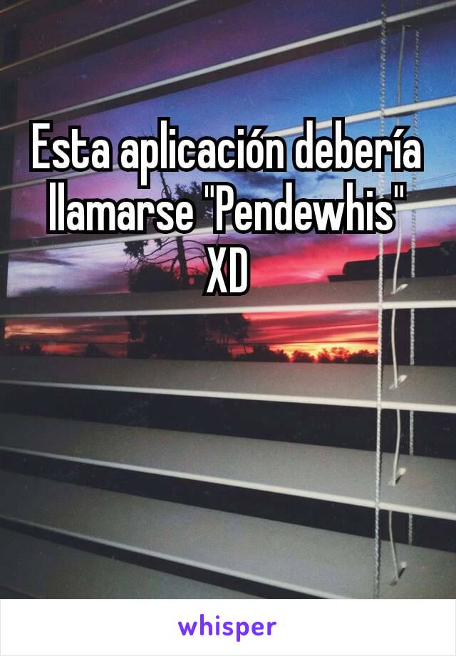 Esta aplicación debería llamarse "Pendewhis" XD