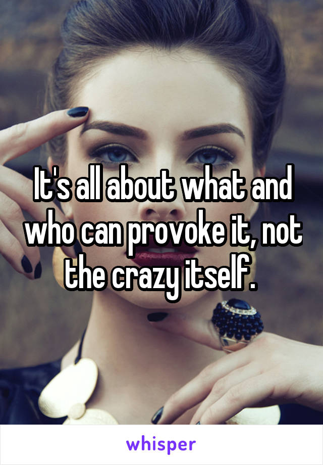 It's all about what and who can provoke it, not the crazy itself. 
